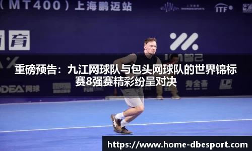 重磅预告：九江网球队与包头网球队的世界锦标赛8强赛精彩纷呈对决