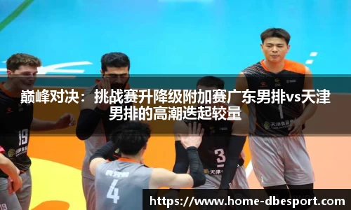 巅峰对决：挑战赛升降级附加赛广东男排vs天津男排的高潮迭起较量